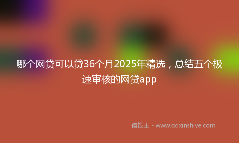 哪个网贷可以贷36个月2025年精选，总结五个极速审核的网贷app