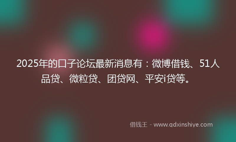 2025年的口子论坛最新消息有：微博借钱、51人品贷、微粒贷、团贷网、平安i贷等。