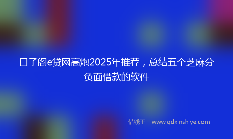 口子阁e贷网高炮2025年推荐，总结五个芝麻分负面借款的软件