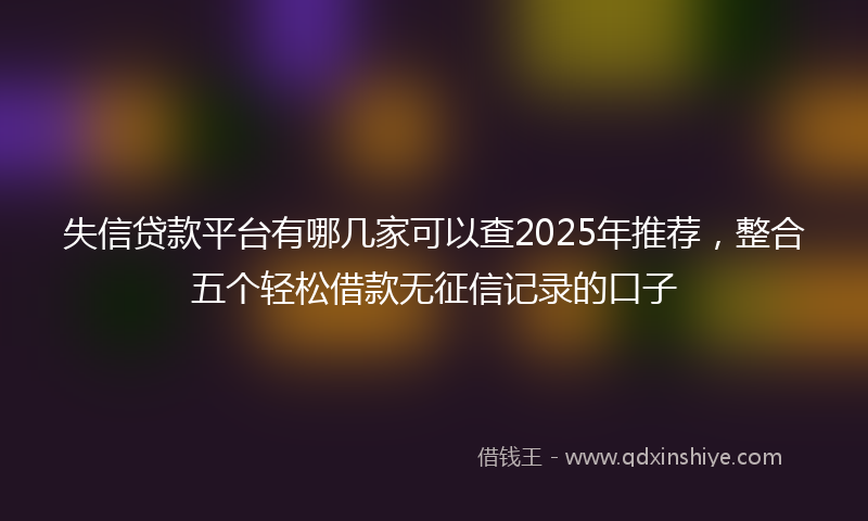 失信贷款平台有哪几家可以查2025年推荐，整合五个轻松借款无征信记录的口子