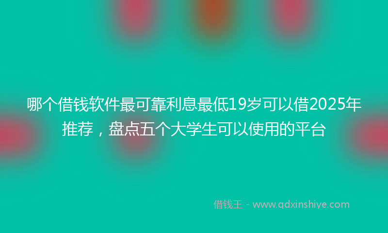 哪个借钱软件最可靠利息最低19岁可以借2025年推荐，盘点五个大学生可以使用的平台