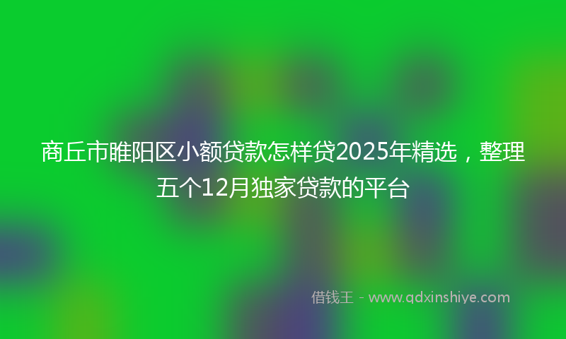 商丘市睢阳区小额贷款怎样贷2025年精选，整理五个12月独家贷款的平台