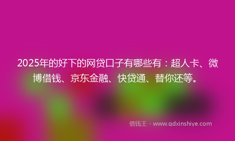 2025年的好下的网贷口子有哪些有：超人卡、微博借钱、京东金融、快贷通、替你还等。