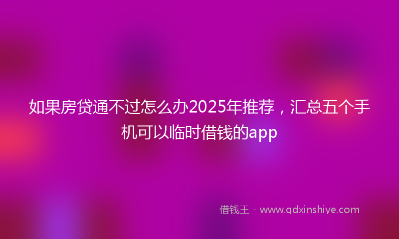 如果房贷通不过怎么办2025年推荐，汇总五个手机可以临时借钱的app