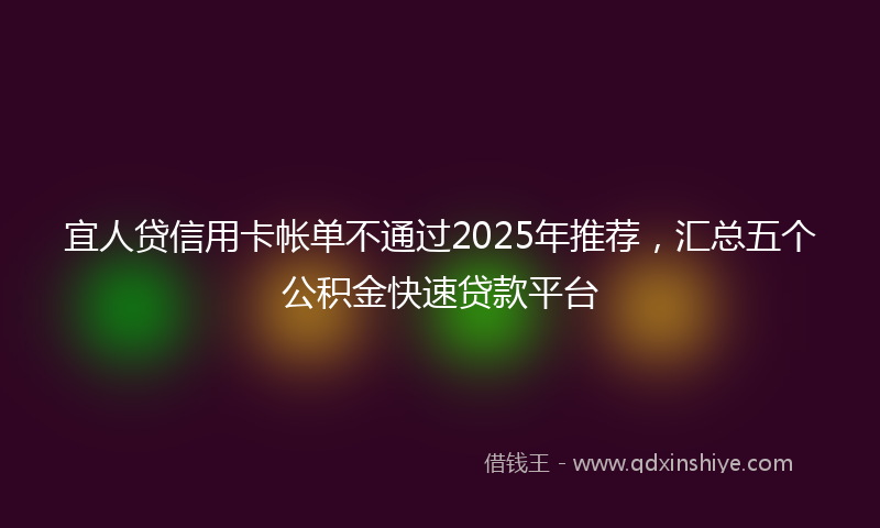 宜人贷信用卡帐单不通过2025年推荐，汇总五个公积金快速贷款平台