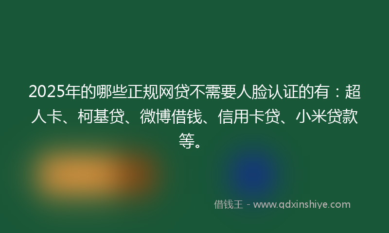 2025年的哪些正规网贷不需要人脸认证的有：超人卡、柯基贷、微博借钱、信用卡贷、小米贷款等。