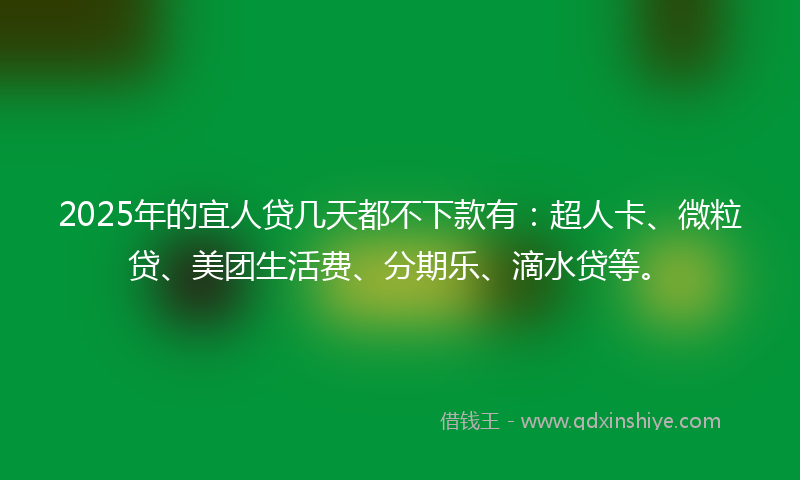2025年的宜人贷几天都不下款有：超人卡、微粒贷、美团生活费、分期乐、滴水贷等。