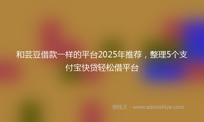 和芸豆借款一样的平台2025年推荐，整理5个支付宝快贷轻松借平台