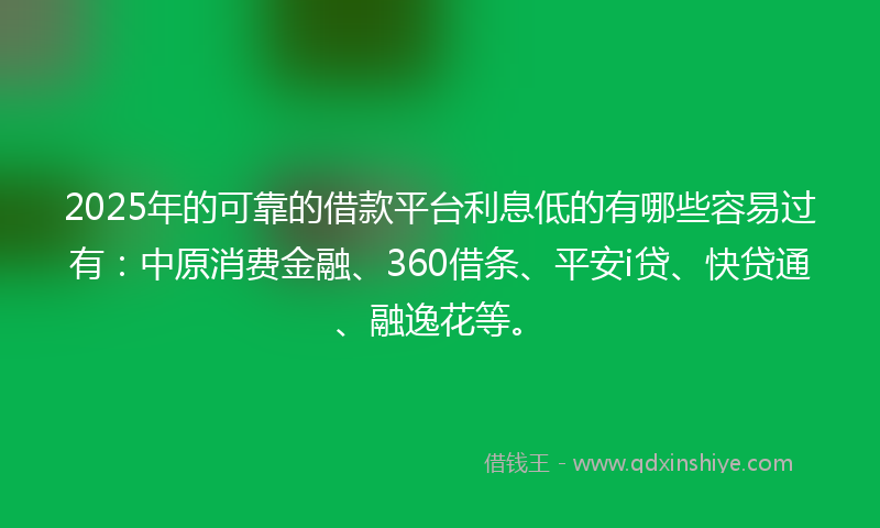 2025年的可靠的借款平台利息低的有哪些容易过有：中原消费金融、360借条、平安i贷、快贷通、融逸花等。