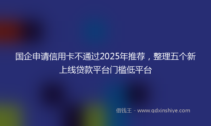 国企申请信用卡不通过2025年推荐，整理五个新上线贷款平台门槛低平台