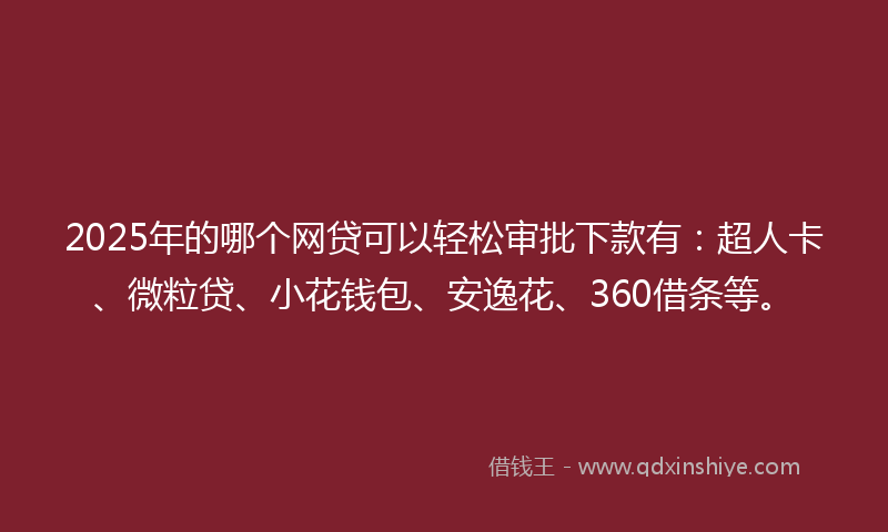 2025年的哪个网贷可以轻松审批下款有：超人卡、微粒贷、小花钱包、安逸花、360借条等。