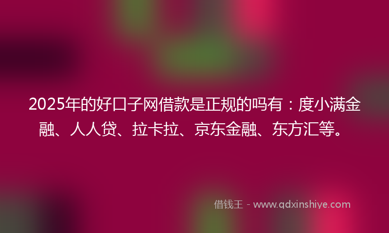 2025年的好口子网借款是正规的吗有：度小满金融、人人贷、拉卡拉、京东金融、东方汇等。