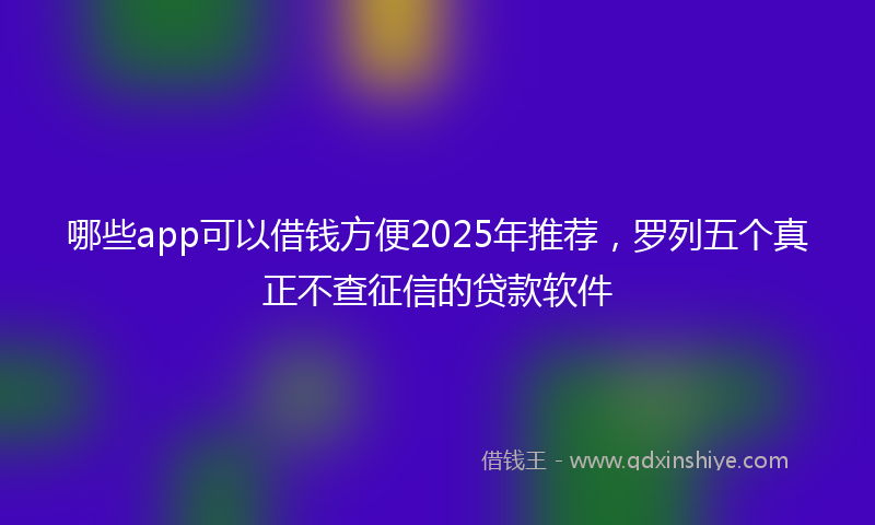 哪些app可以借钱方便2025年推荐，罗列五个真正不查征信的贷款软件