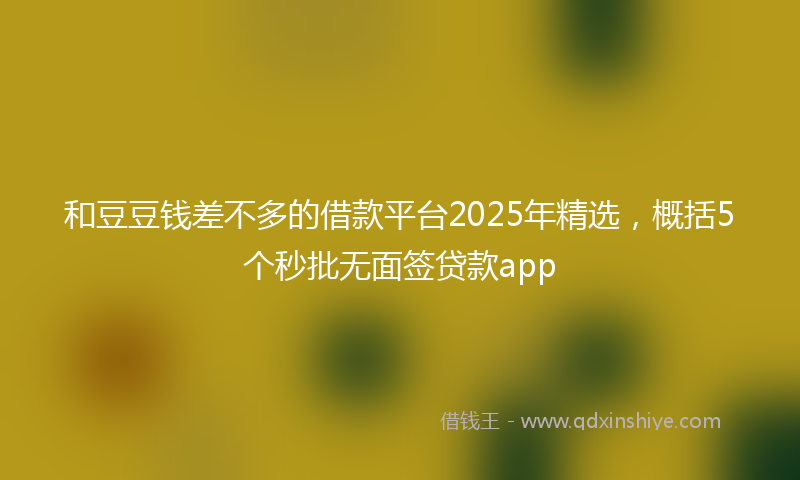 和豆豆钱差不多的借款平台2025年精选，概括5个秒批无面签贷款app