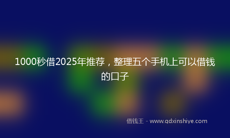 1000秒借2025年推荐，整理五个手机上可以借钱的口子