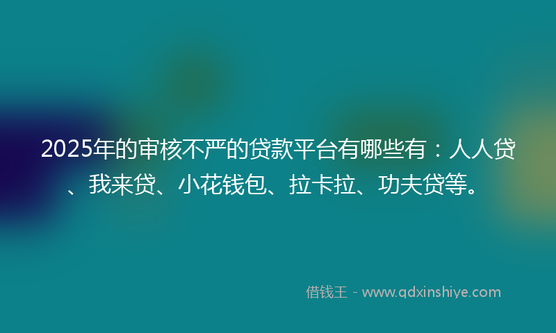 2025年的审核不严的贷款平台有哪些有：人人贷、我来贷、小花钱包、拉卡拉、功夫贷等。