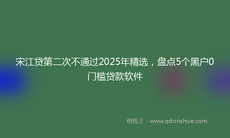 宋江贷第二次不通过2025年精选，盘点5个黑户0门槛贷款软件