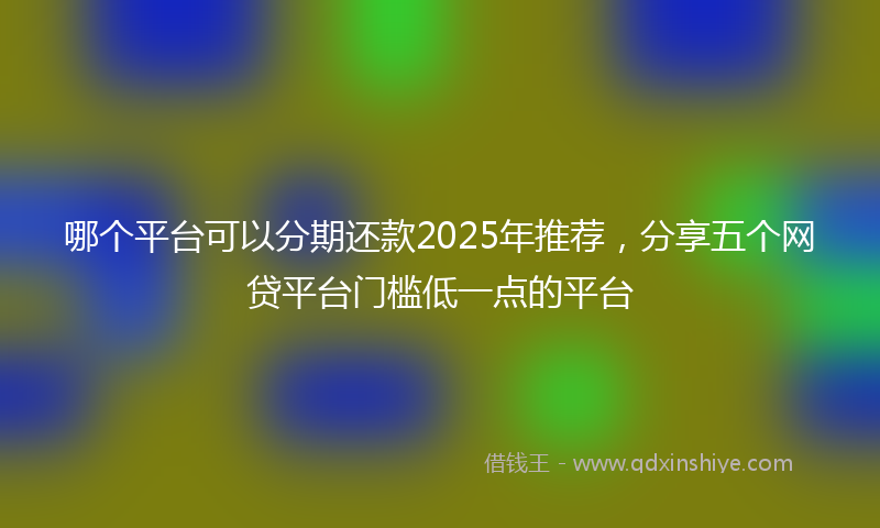 哪个平台可以分期还款2025年推荐，分享五个网贷平台门槛低一点的平台