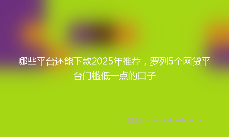 哪些平台还能下款2025年推荐，罗列5个网贷平台门槛低一点的口子