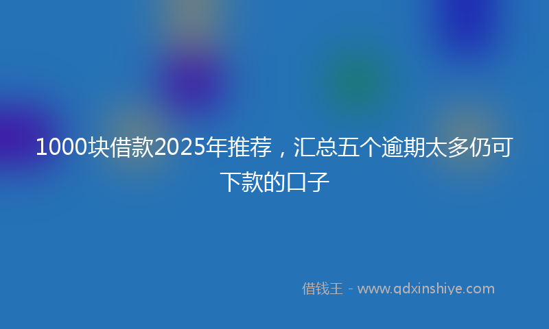 1000块借款2025年推荐，汇总五个逾期太多仍可下款的口子