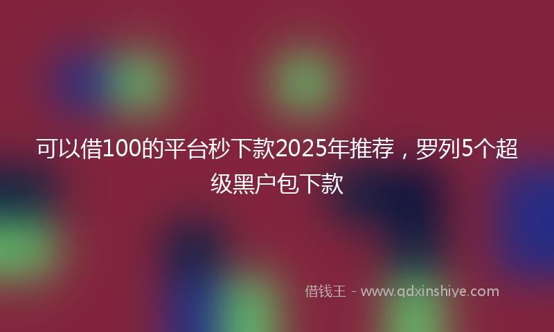 可以借100的平台秒下款2025年推荐，罗列5个超级黑户包下款