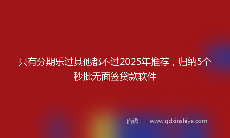只有分期乐过其他都不过2025年推荐，归纳5个秒批无面签贷款软件