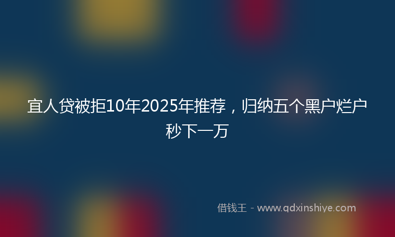 宜人贷被拒10年2025年推荐，归纳五个黑户烂户秒下一万