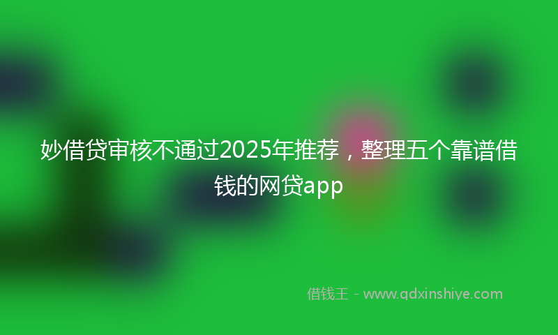 妙借贷审核不通过2025年推荐，整理五个靠谱借钱的网贷app