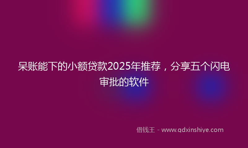 呆账能下的小额贷款2025年推荐，分享五个闪电审批的软件