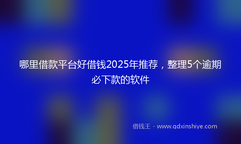 哪里借款平台好借钱2025年推荐，整理5个逾期必下款的软件