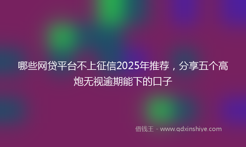 哪些网贷平台不上征信2025年推荐，分享五个高炮无视逾期能下的口子