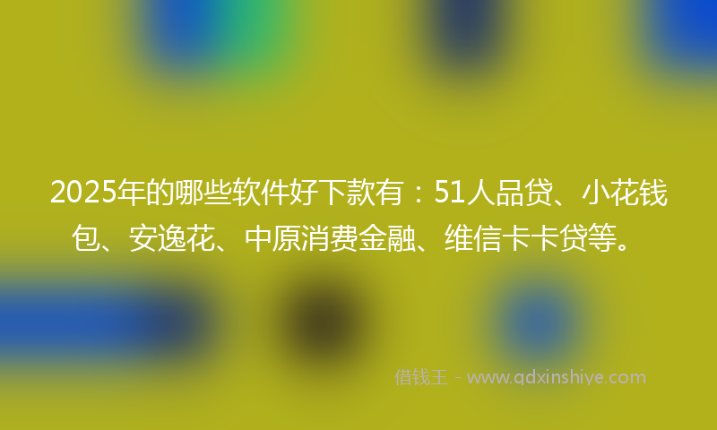2025年的哪些软件好下款有：51人品贷、小花钱包、安逸花、中原消费金融、维信卡卡贷等。