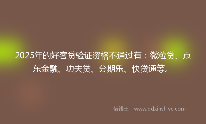 2025年的好客贷验证资格不通过有：微粒贷、京东金融、功夫贷、分期乐、快贷通等。