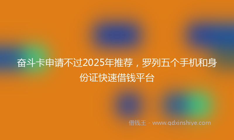 奋斗卡申请不过2025年推荐，罗列五个手机和身份证快速借钱平台