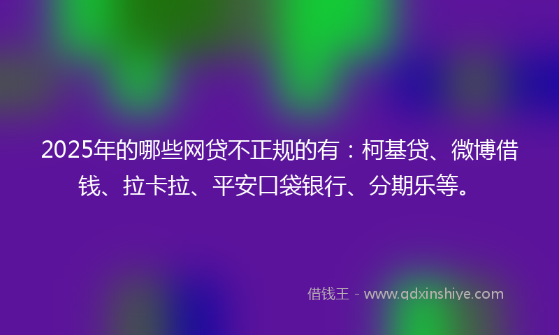 2025年的哪些网贷不正规的有：柯基贷、微博借钱、拉卡拉、平安口袋银行、分期乐等。