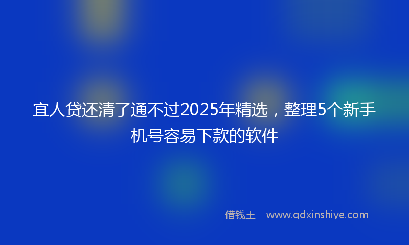 宜人贷还清了通不过2025年精选，整理5个新手机号容易下款的软件