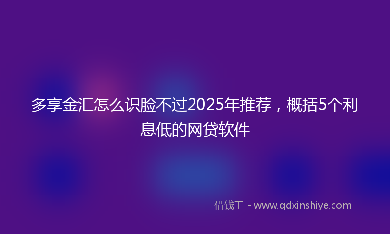 多享金汇怎么识脸不过2025年推荐，概括5个利息低的网贷软件