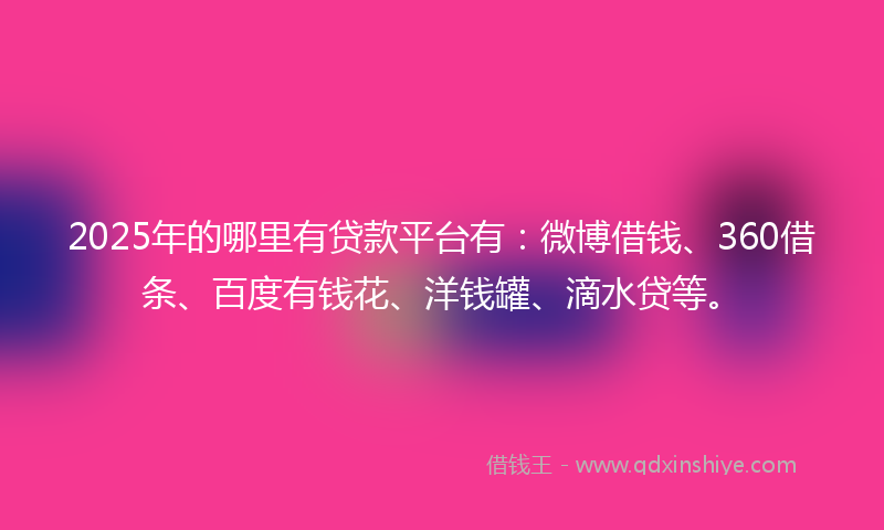2025年的哪里有贷款平台有：微博借钱、360借条、百度有钱花、洋钱罐、滴水贷等。