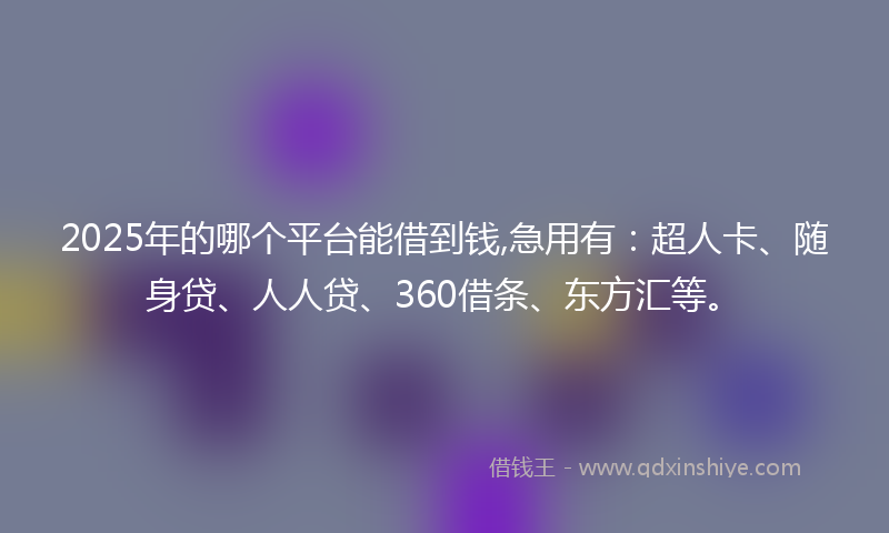 2025年的哪个平台能借到钱,急用有：超人卡、随身贷、人人贷、360借条、东方汇等。