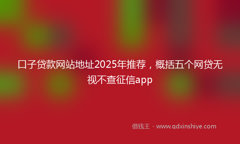口子贷款网站地址2025年推荐，概括五个网贷无视不查征信app