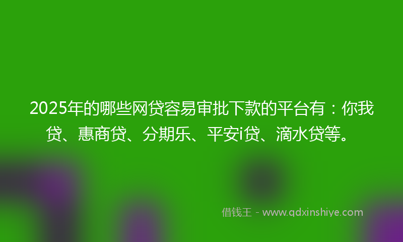 2025年的哪些网贷容易审批下款的平台有：你我贷、惠商贷、分期乐、平安i贷、滴水贷等。