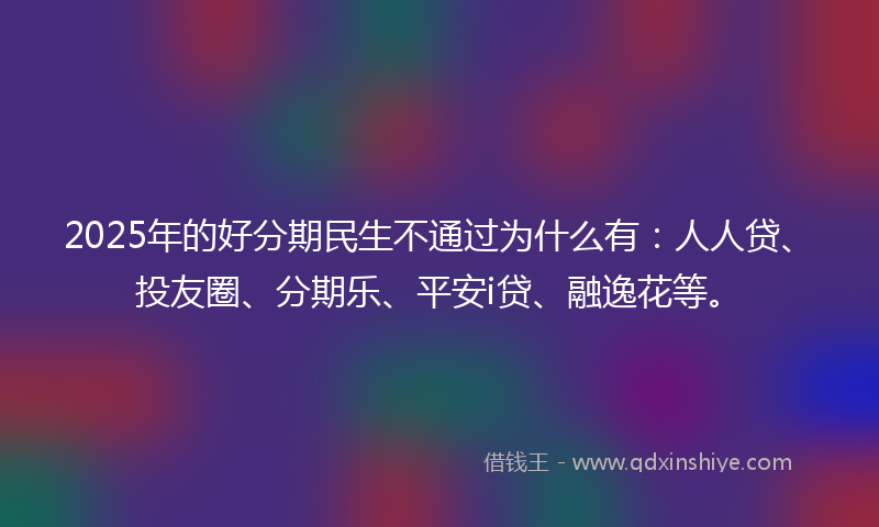 2025年的好分期民生不通过为什么有：人人贷、投友圈、分期乐、平安i贷、融逸花等。