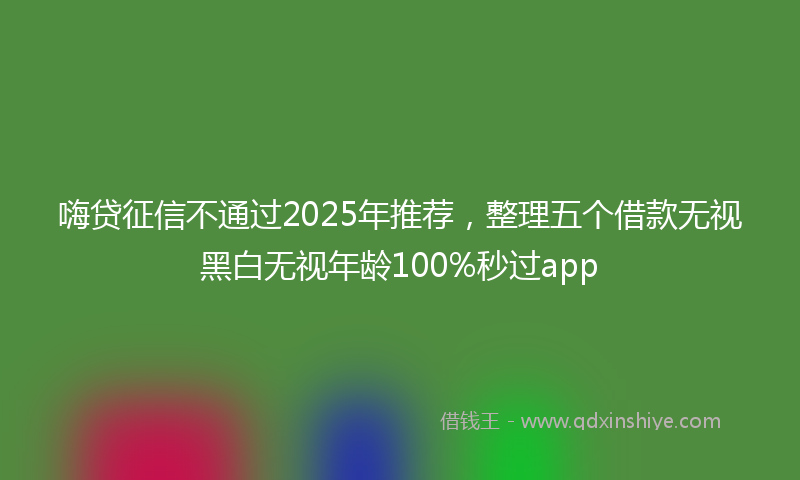 嗨贷征信不通过2025年推荐，整理五个借款无视黑白无视年龄100%秒过app