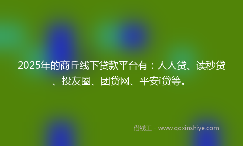 2025年的商丘线下贷款平台有：人人贷、读秒贷、投友圈、团贷网、平安i贷等。