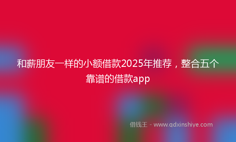 和薪朋友一样的小额借款2025年推荐，整合五个靠谱的借款app