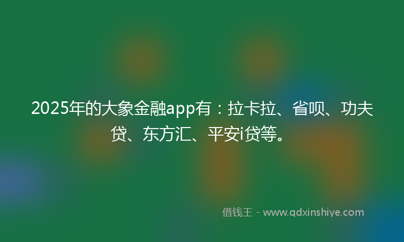 2025年的大象金融app有：拉卡拉、省呗、功夫贷、东方汇、平安i贷等。