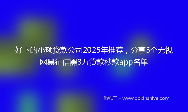 好下的小额贷款公司2025年推荐，分享5个无视网黑征信黑3万贷款秒款app名单