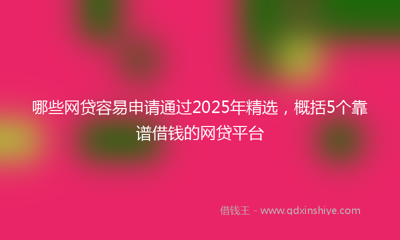 哪些网贷容易申请通过2025年精选，概括5个靠谱借钱的网贷平台