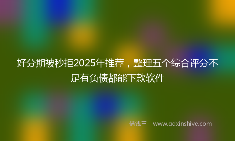 好分期被秒拒2025年推荐，整理五个综合评分不足有负债都能下款软件