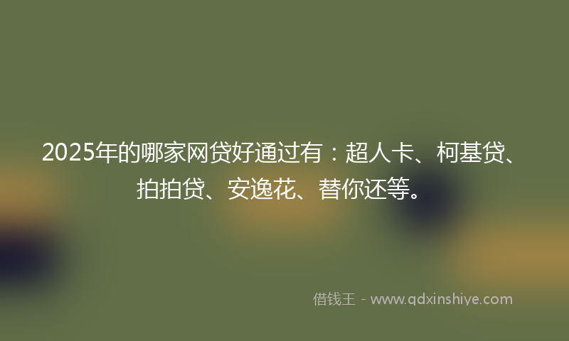 2025年的哪家网贷好通过有：超人卡、柯基贷、拍拍贷、安逸花、替你还等。
